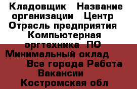 Кладовщик › Название организации ­ Центр › Отрасль предприятия ­ Компьютерная, оргтехника, ПО › Минимальный оклад ­ 20 000 - Все города Работа » Вакансии   . Костромская обл.